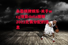 永盈棋牌娱乐-关于wcg项目dota视频2012比赛分配的信息