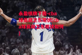 永盈棋牌下载-cba球员胡卫东现状(cba球员胡卫东现状如何)